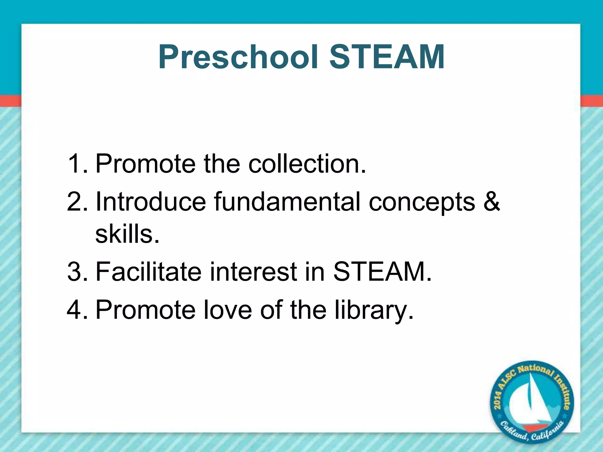 Preschool STEAM 
1. Promote the collection. 
2. Introduce fundamental concepts & 
skills. 
3. Facilitate interest in STEAM. 
4. Promote love of the library. 
 