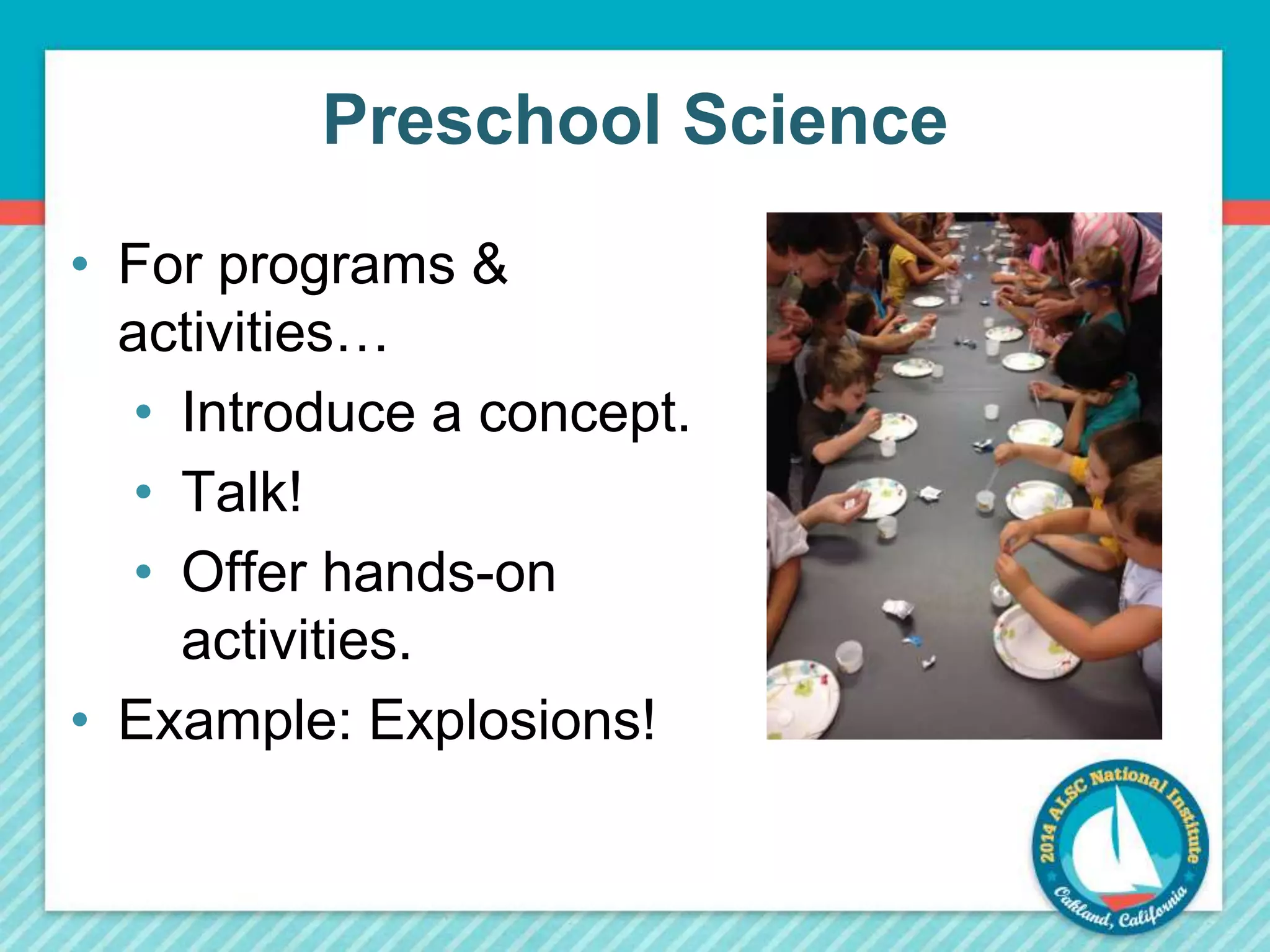 Preschool Science 
• For programs & 
activities… 
• Introduce a concept. 
• Talk! 
• Offer hands-on 
activities. 
• Example: Explosions! 
 