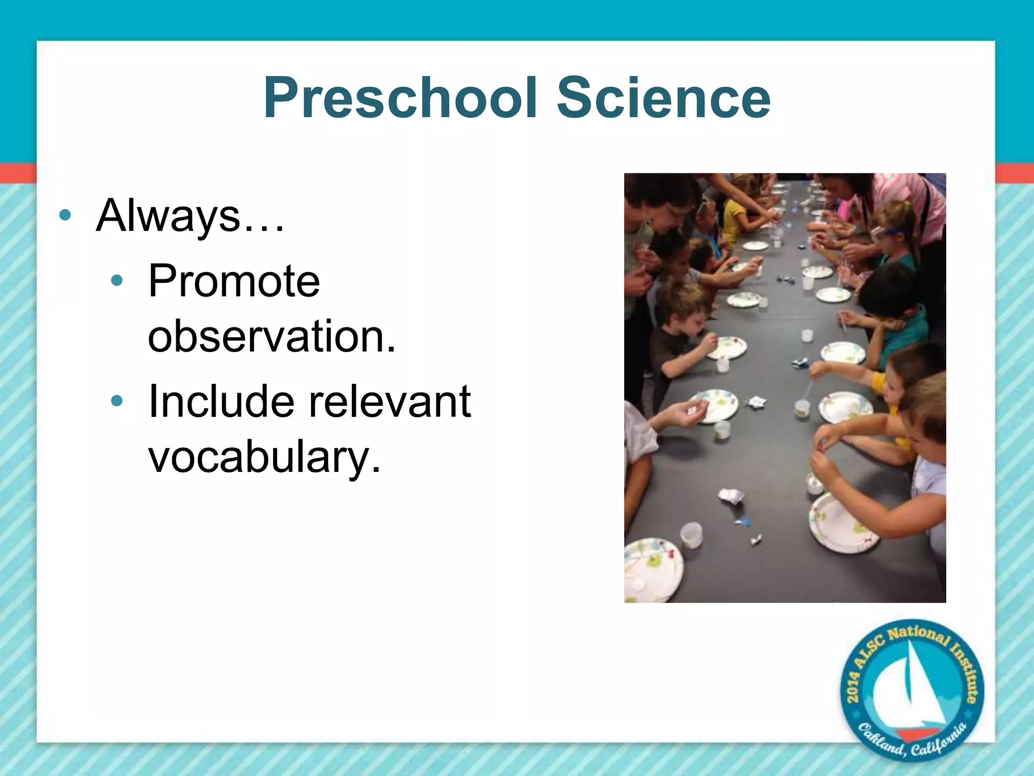Preschool Science 
• Always… 
• Promote 
observation. 
• Include relevant 
vocabulary. 
 