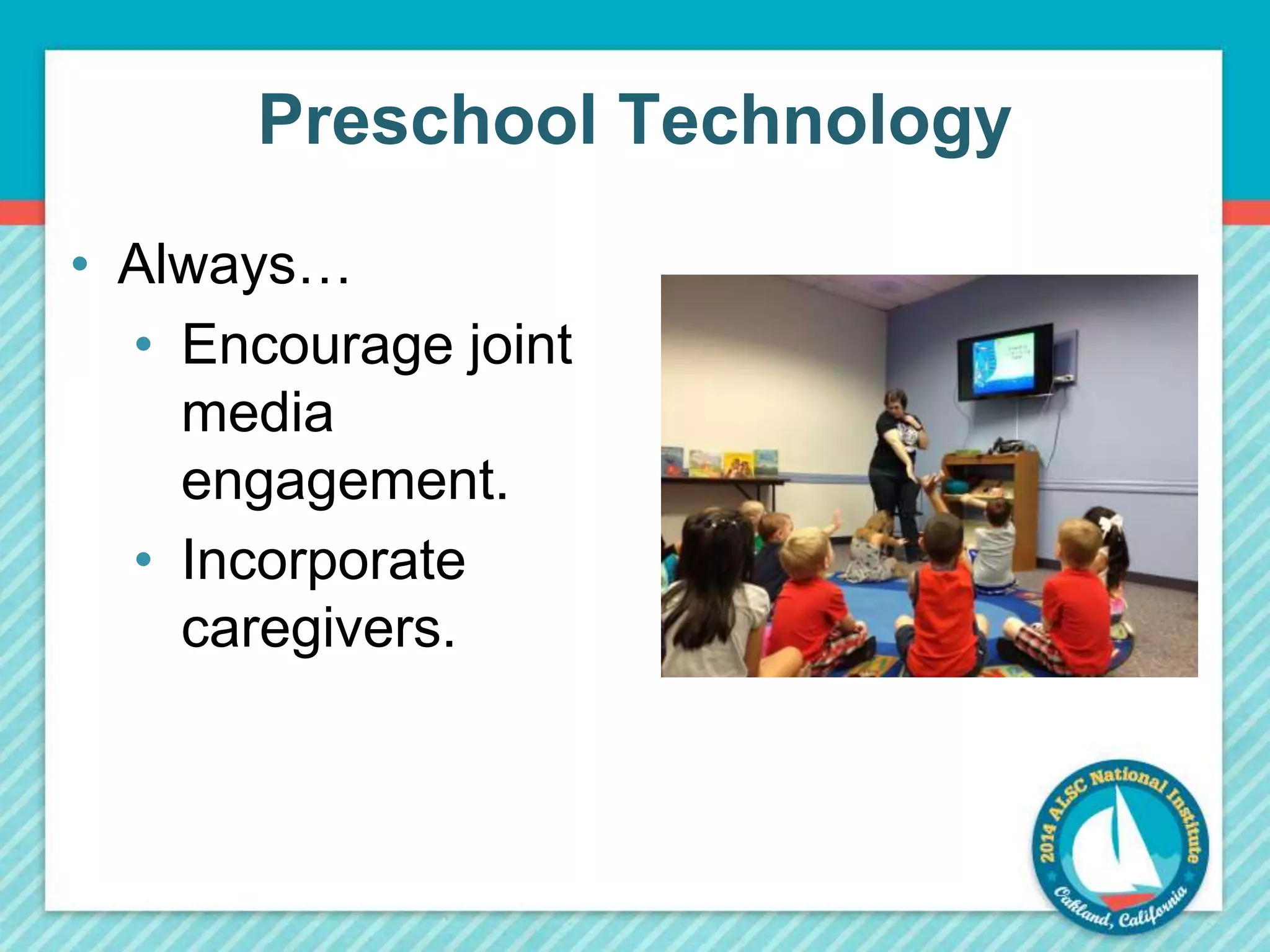 Preschool Technology 
• Always… 
• Encourage joint 
media 
engagement. 
• Incorporate 
caregivers. 
 