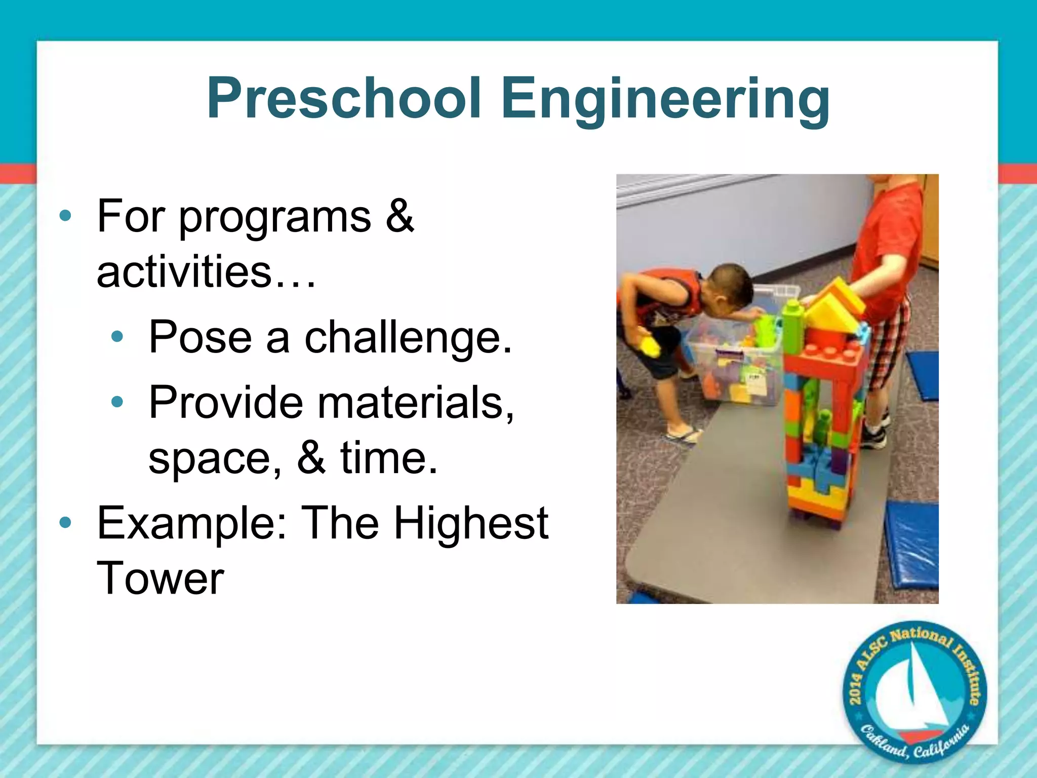 Preschool Engineering 
• For programs & 
activities… 
• Pose a challenge. 
• Provide materials, 
space, & time. 
• Example: The Highest 
Tower 
 