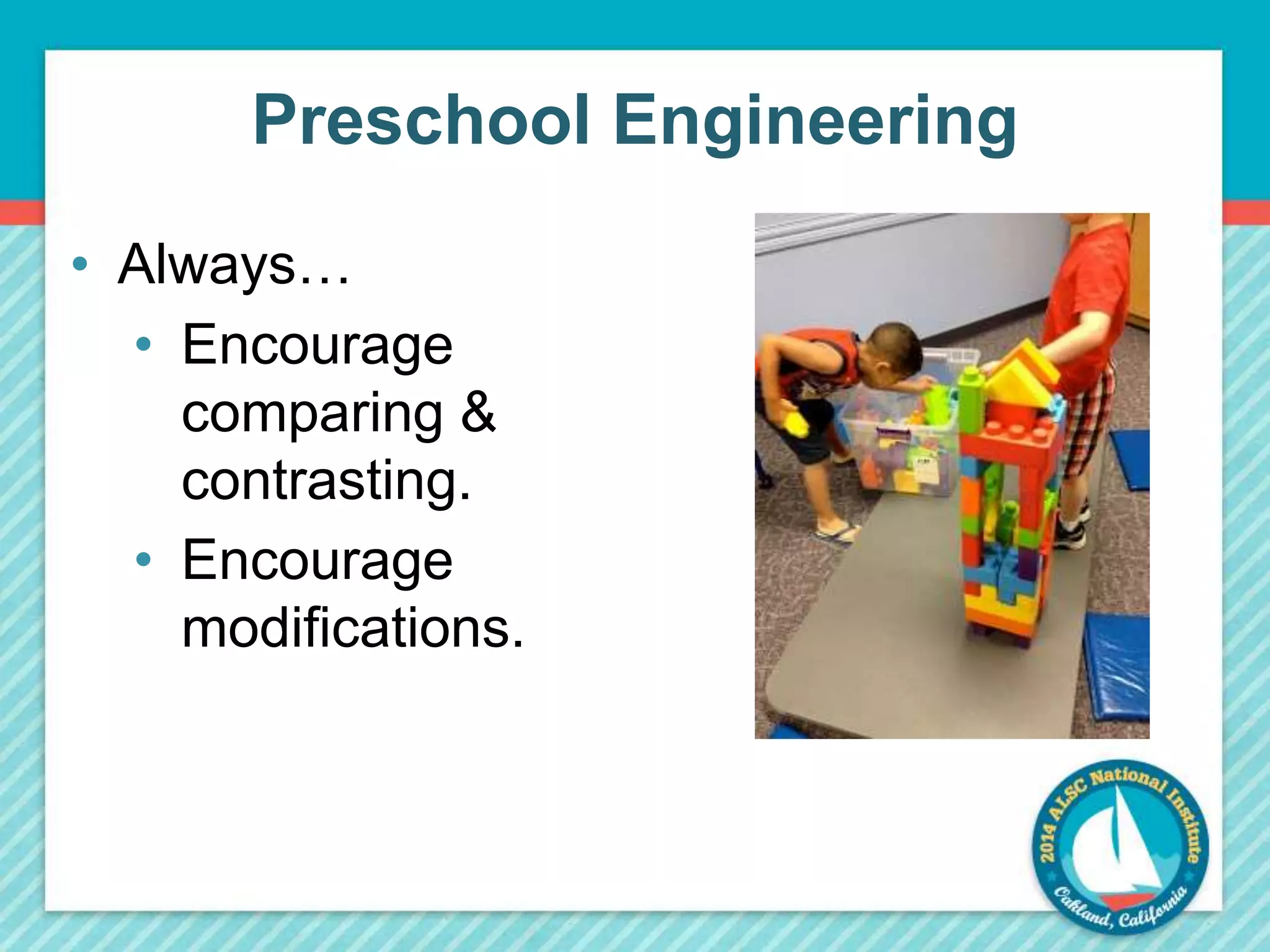 Preschool Engineering 
• Always… 
• Encourage 
comparing & 
contrasting. 
• Encourage 
modifications. 
 
