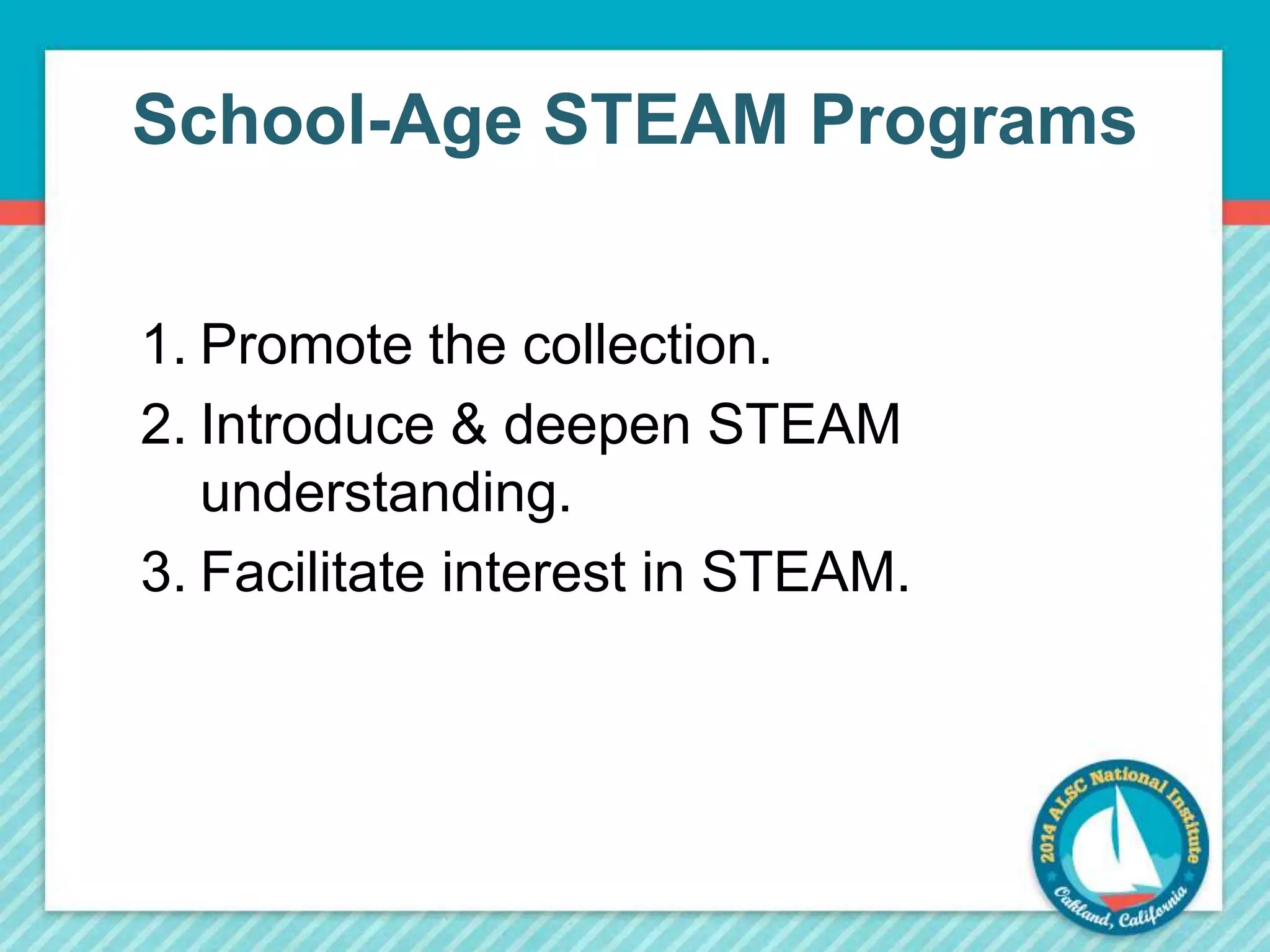 School-Age STEAM Programs 
1. Promote the collection. 
2. Introduce & deepen STEAM 
understanding. 
3. Facilitate interest in STEAM. 
 