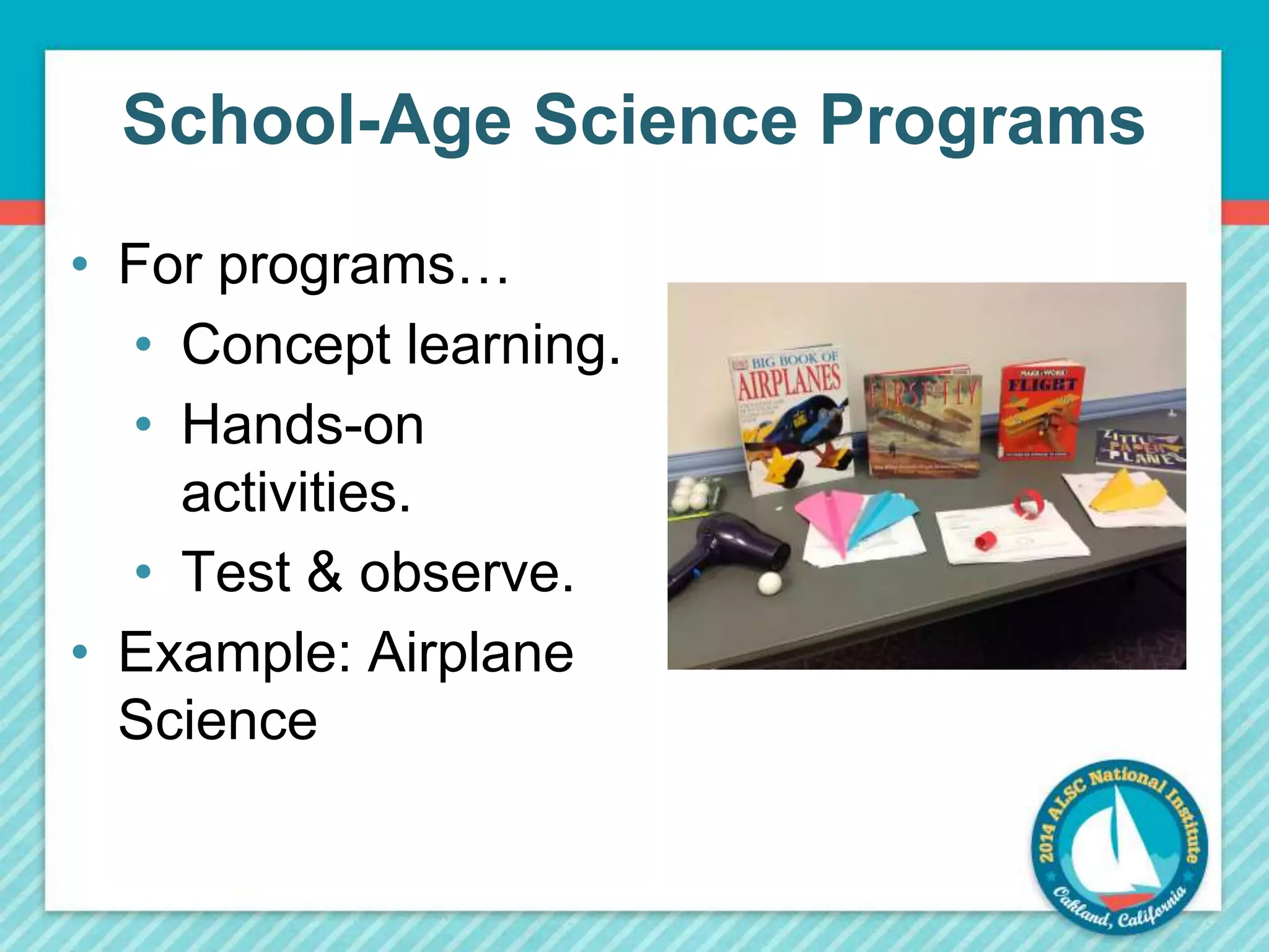 School-Age Science Programs 
• For programs… 
• Concept learning. 
• Hands-on 
activities. 
• Test & observe. 
• Example: Airplane 
Science 
 