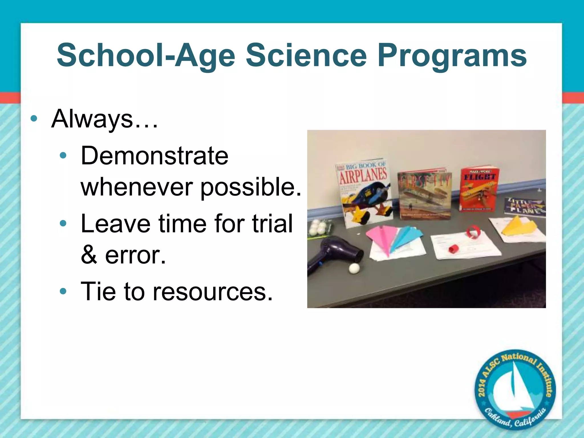 School-Age Science Programs 
• Always… 
• Demonstrate 
whenever possible. 
• Leave time for trial 
& error. 
• Tie to resources. 
 