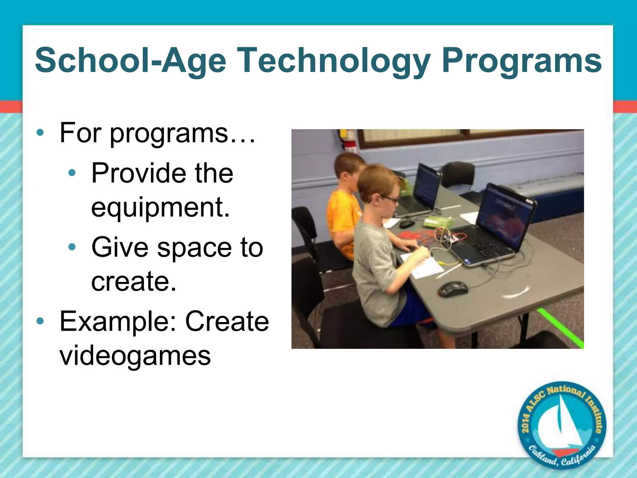 School-Age Technology Programs 
• For programs… 
• Provide the 
equipment. 
• Give space to 
create. 
• Example: Create 
videogames 
 