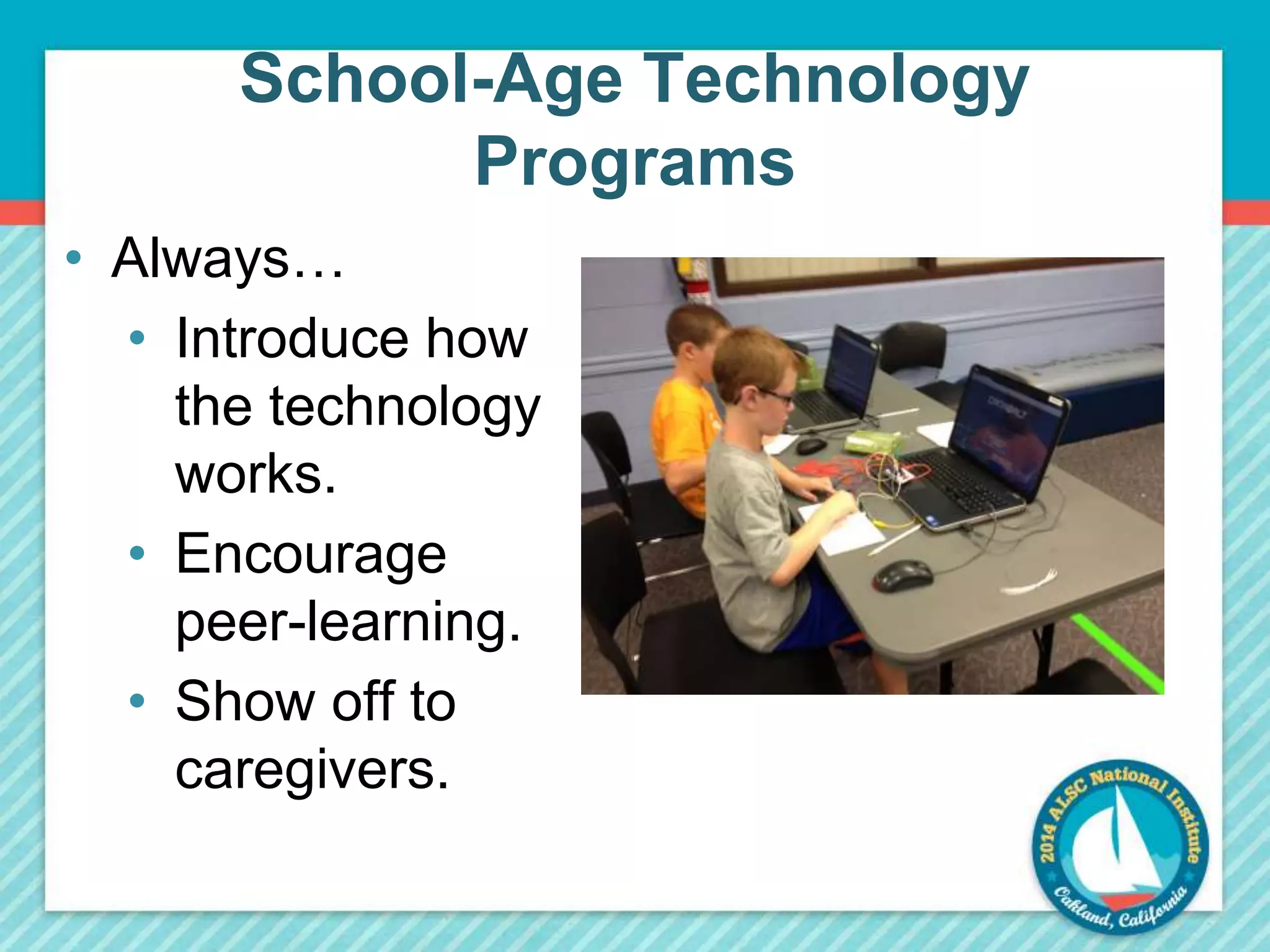 School-Age Technology 
Programs 
• Always… 
• Introduce how 
the technology 
works. 
• Encourage 
peer-learning. 
• Show off to 
caregivers. 
 