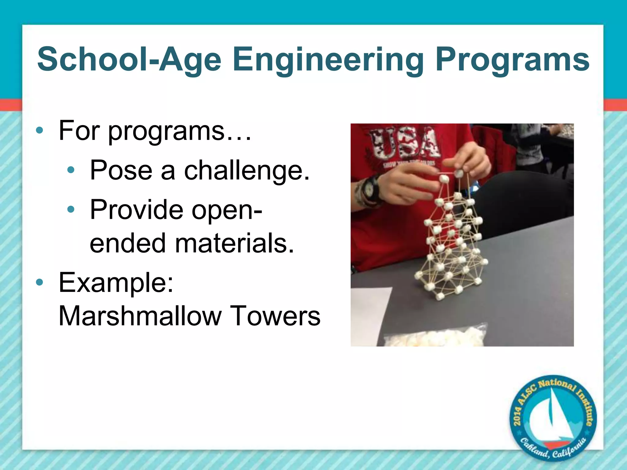 School-Age Engineering Programs 
• For programs… 
• Pose a challenge. 
• Provide open-ended 
materials. 
• Example: 
Marshmallow Towers 
 