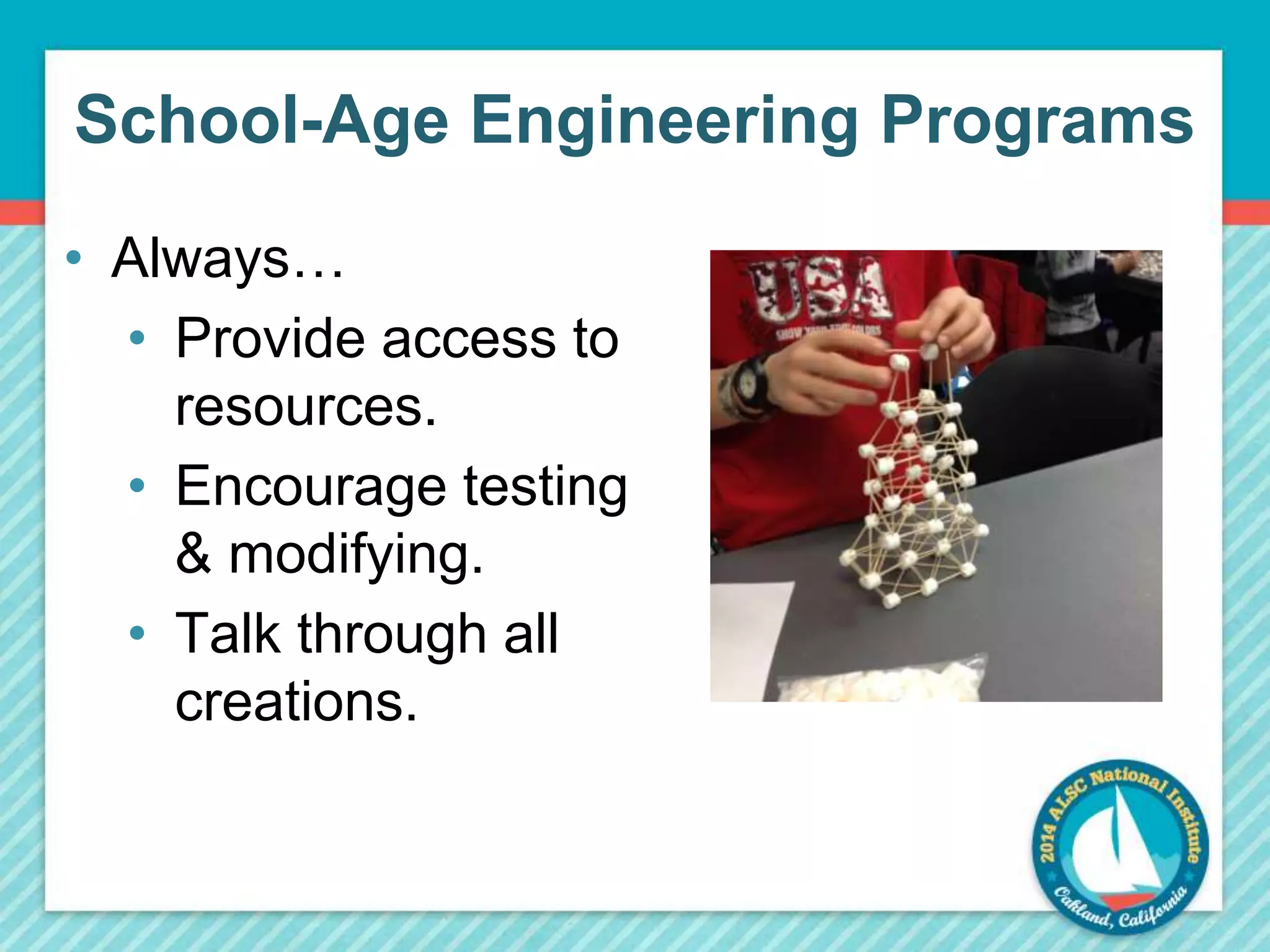 School-Age Engineering Programs 
• Always… 
• Provide access to 
resources. 
• Encourage testing 
& modifying. 
• Talk through all 
creations. 
 