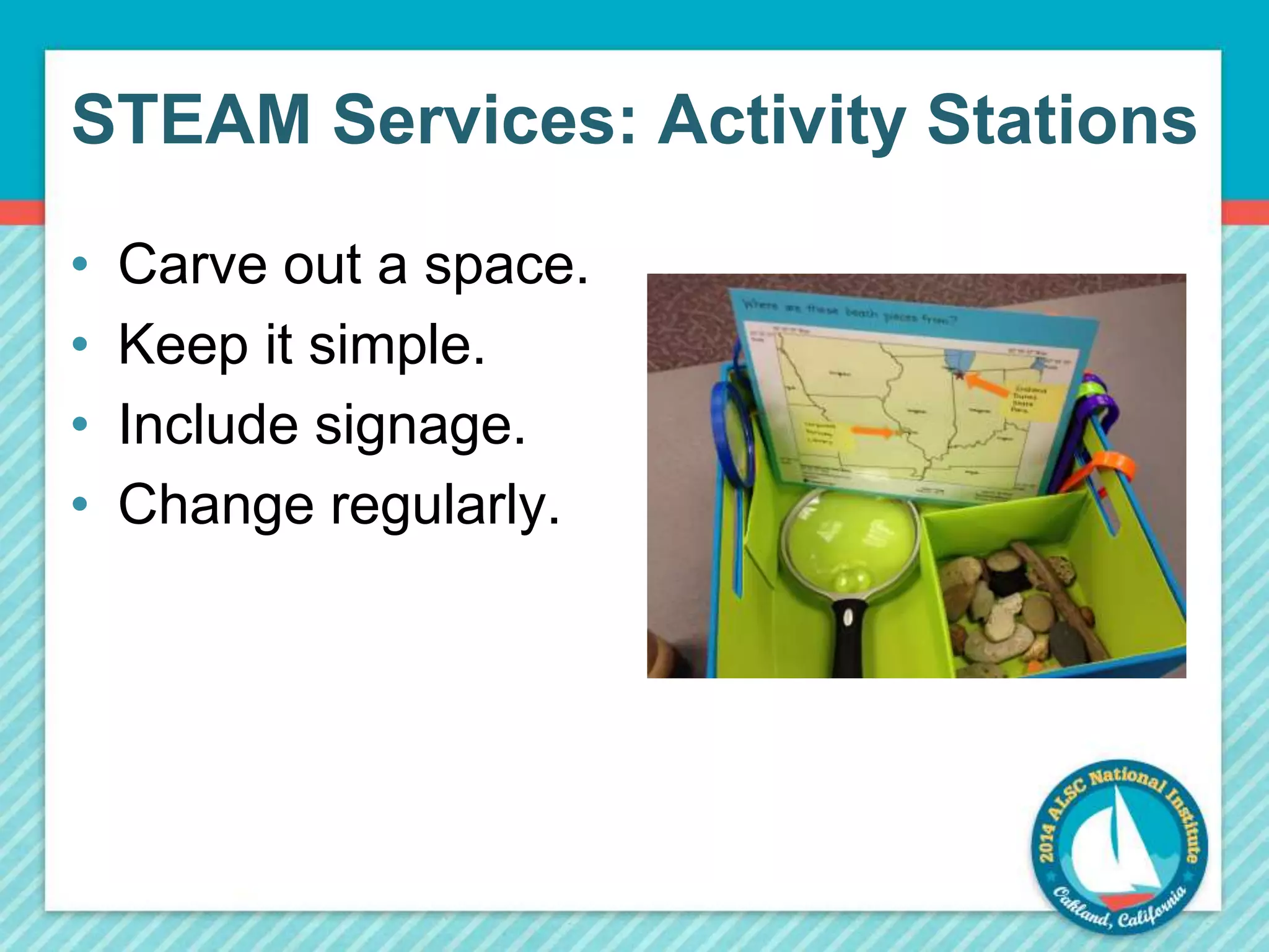 STEAM Services: Activity Stations 
• Carve out a space. 
• Keep it simple. 
• Include signage. 
• Change regularly. 
 