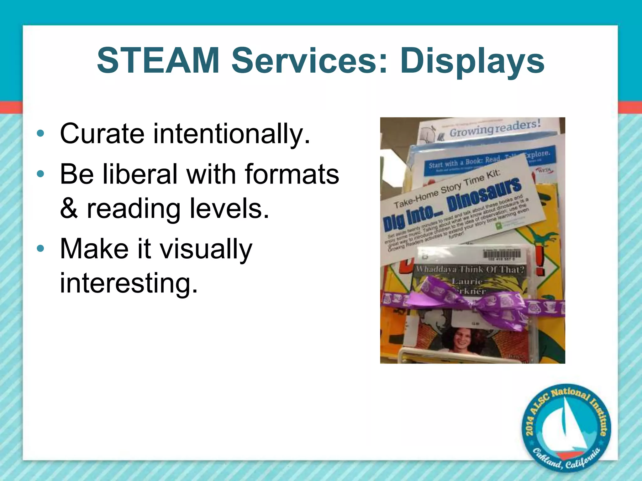 STEAM Services: Displays 
• Curate intentionally. 
• Be liberal with formats 
& reading levels. 
• Make it visually 
interesting. 
 