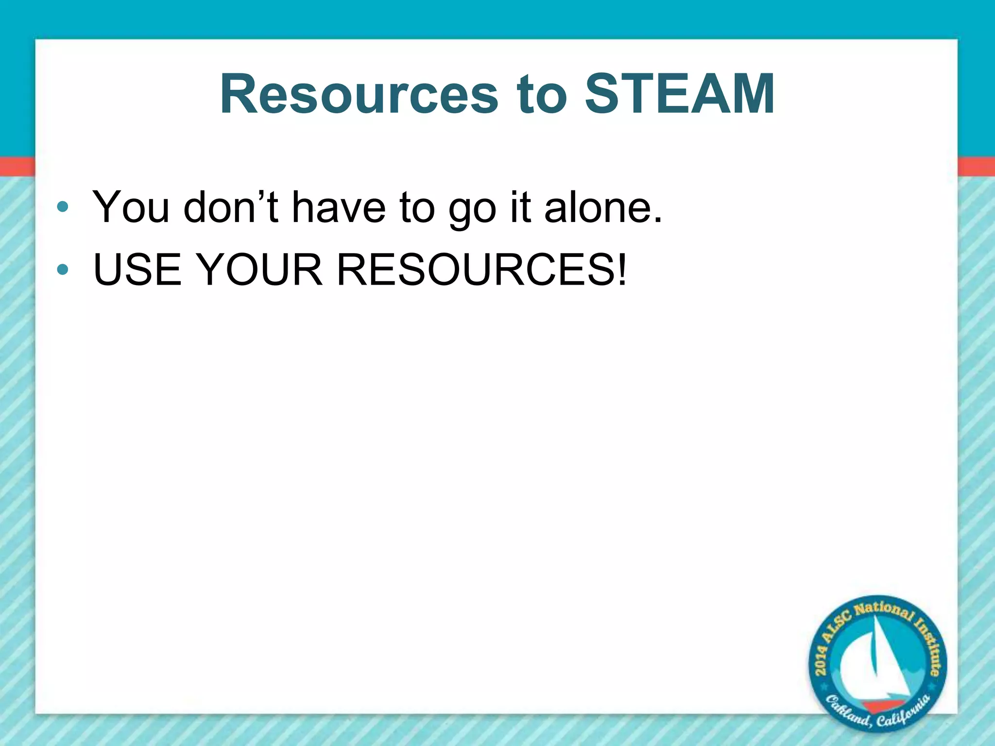 Resources to STEAM 
• You don’t have to go it alone. 
• USE YOUR RESOURCES! 
 