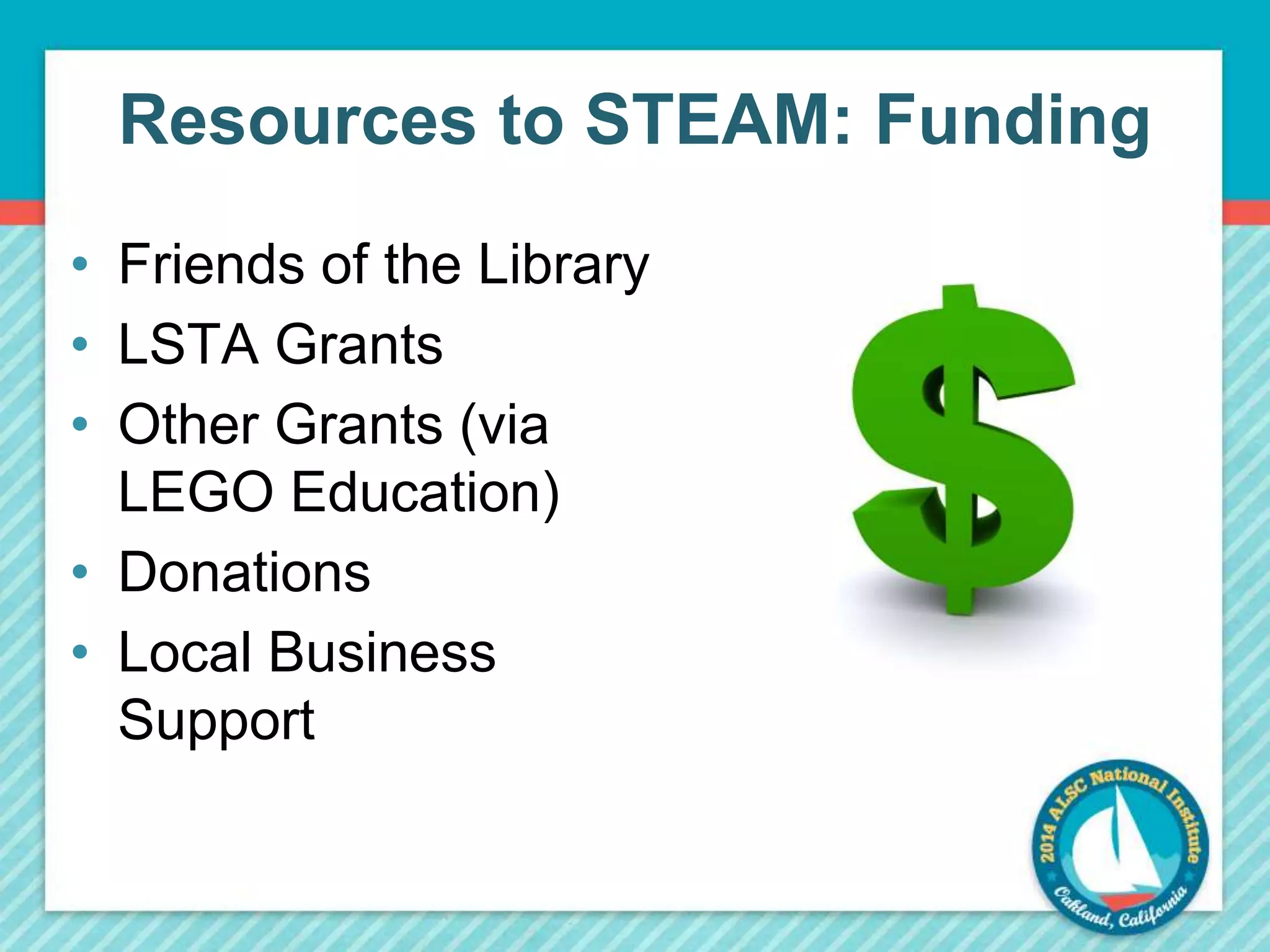 Resources to STEAM: Funding 
• Friends of the Library 
• LSTA Grants 
• Other Grants (via 
LEGO Education) 
• Donations 
• Local Business 
Support 
 
