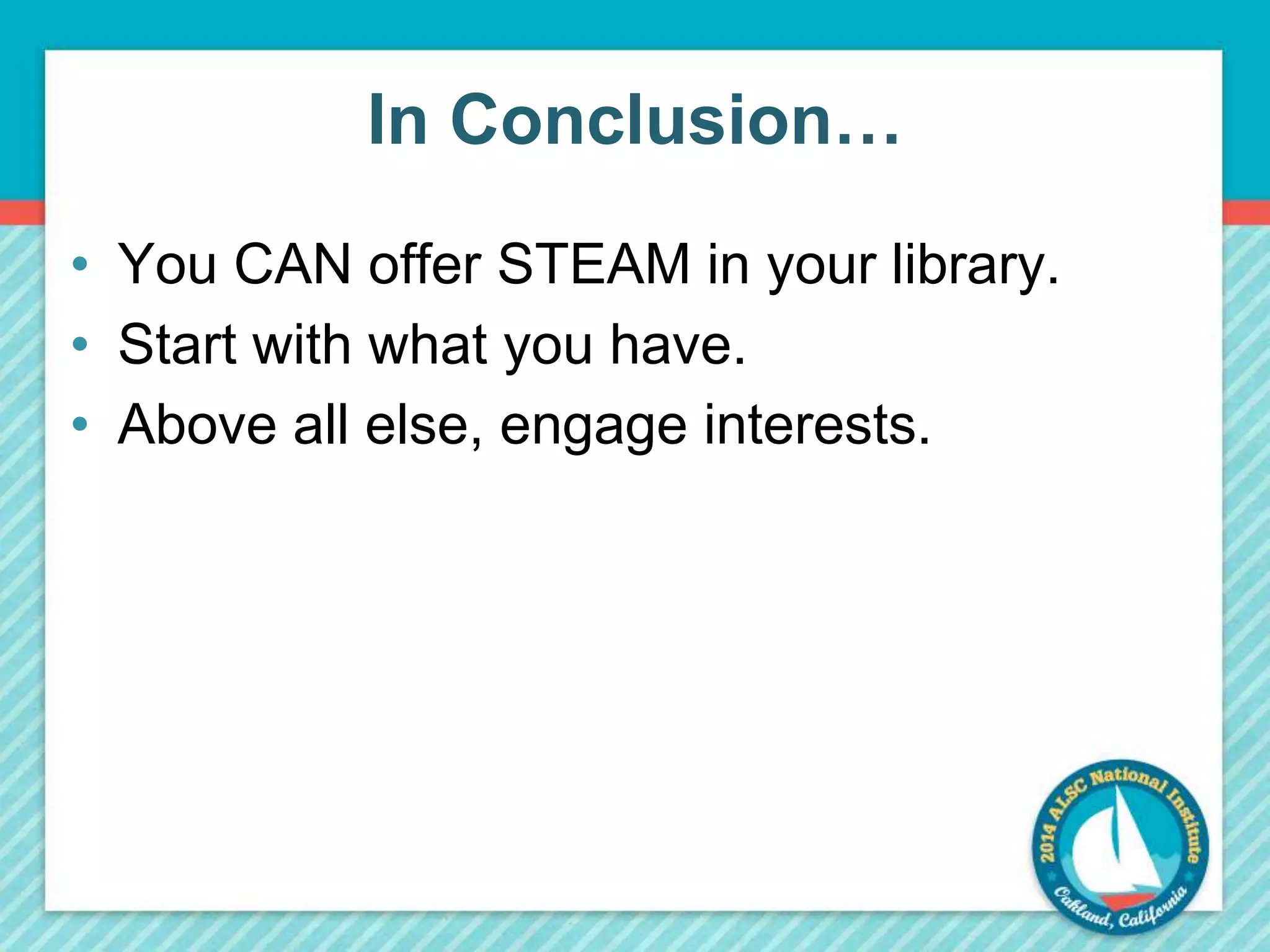 In Conclusion… 
• You CAN offer STEAM in your library. 
• Start with what you have. 
• Above all else, engage interests. 
 
