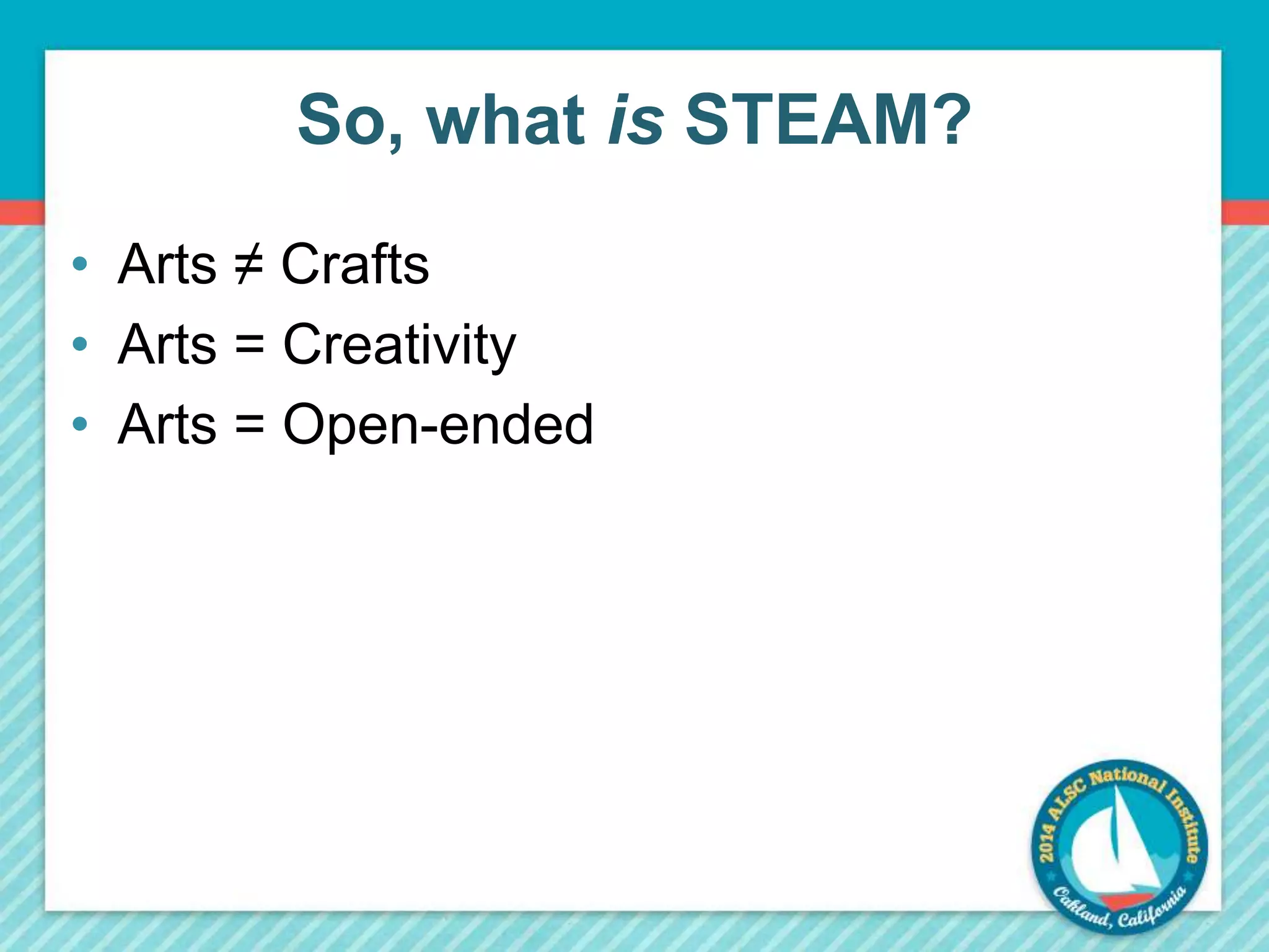 So, what is STEAM? 
• Arts ≠ Crafts 
• Arts = Creativity 
• Arts = Open-ended 
 