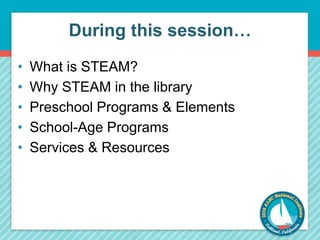 During this session… 
• What is STEAM? 
• Why STEAM in the library 
• Preschool Programs & Elements 
• School-Age Programs...