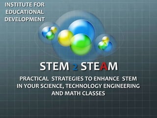 STEM 2 STEAM
PRACTICAL STRATEGIES TO ENHANCE STEM
IN YOUR SCIENCE, TECHNOLOGY ENGINEERING
AND MATH CLASSES
INSTITUTE FOR
EDUCATIONAL
DEVELOPMENT
 