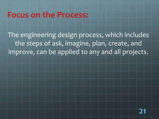 Focus on the Process:
The engineering design process, which includes
the steps of ask, imagine, plan, create, and
improve, can be applied to any and all projects.
21
 