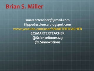 Brian S. Miller
smarterteacher@gmail.com
flipped4science.blogspot.com
www.youtube.com/user/SMARTERTEACHER
@SMARTERTEACHER
@ScienceRoom229
@LSinnov8tions
 