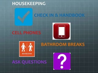 HOUSEKEEPING
CHECK IN & HANDBOOK
CELL PHONES
BATHROOM BREAKS
ASK QUESTIONS
 