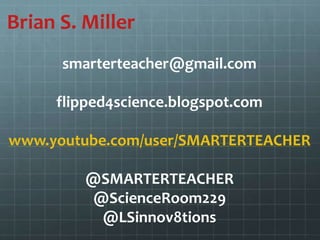 Brian S. Miller
smarterteacher@gmail.com
flipped4science.blogspot.com
www.youtube.com/user/SMARTERTEACHER
@SMARTERTEACHER
@ScienceRoom229
@LSinnov8tions
 