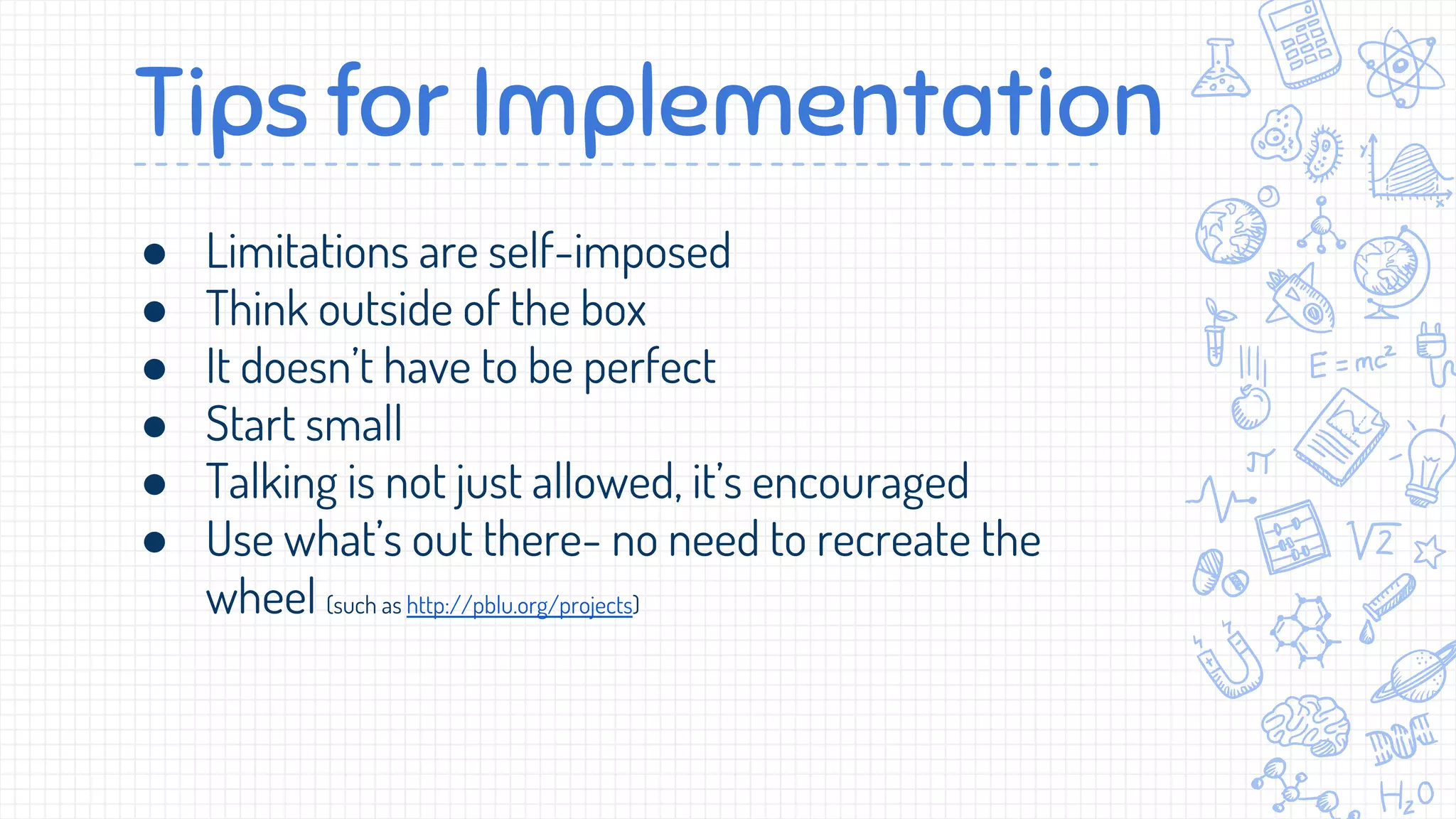 ● Limitations are self-imposed
● Think outside of the box
● It doesn’t have to be perfect
● Start small
● Talking is not just allowed, it’s encouraged
● Use what’s out there- no need to recreate the
wheel (such as http://pblu.org/projects)
Tips for Implementation
 