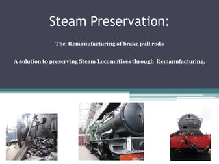 Steam Preservation:
The Remanufacturing of brake pull rods
A solution to preserving Steam Locomotives through Remanufacturing.
 
