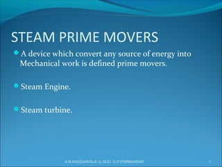 STEAM PRIME MOVERS
A device which convert any source of energy into
Mechanical work is defined prime movers.
Steam Engine.
Steam turbine.
1A.N.KHUDAIWALA (L.M.E) G.P.PORBANDAR
 