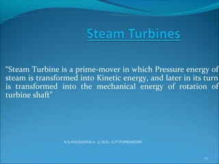 “Steam Turbine is a prime-mover in which Pressure energy of
steam is transformed into Kinetic energy, and later in its turn
is transformed into the mechanical energy of rotation of
turbine shaft”
11
A.N.KHUDAIWALA (L.M.E) G.P.PORBANDAR
 