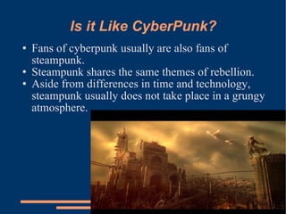 Is it Like CyberPunk? Fans of cyberpunk usually are also fans of steampunk. Steampunk shares the same themes of rebellion. Aside from differences in time and technology, steampunk usually does not take place in a grungy atmosphere. 