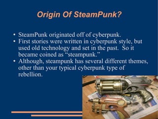 Origin Of SteamPunk? SteamPunk originated off of cyberpunk. First stories were written in cyberpunk style, but used old technology and set in the past.  So it became coined as “steampunk.” Although, steampunk has several different themes, other than your typical cyberpunk type of rebellion. 