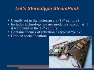 Let's Stereotype SteamPunk Usually set in the victorian era (19 th  century) ‏ Includes technology we use modernly, except as if it were built in the 19 th  century. Contains themes of rebellion as typical “punk”. Utopian scene/locations. 