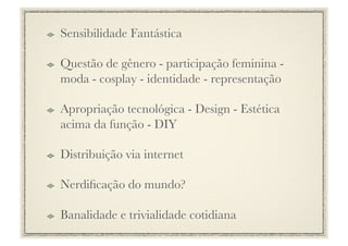 !     Sensibilidade Fantástica

!     Questão de gênero - participação feminina -
      moda - cosplay - identidade - representação

!     Apropriação tecnológica - Design - Estética
      acima da função - DIY

!     Distribuição via internet

!     Nerdiﬁcação do mundo?

!     Banalidade e trivialidade cotidiana
 