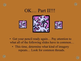 OK… Part II!!!  Get your pencil ready again… Pay attention to what all of the following slides have in common…  This time, determine what kind of imagery repeats… Look for common threads.  