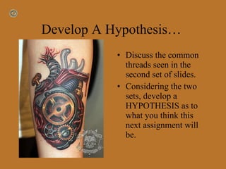 Develop A Hypothesis…  Discuss the common threads seen in the second set of slides. Considering the two sets, develop a HYPOTHESIS as to what you think this next assignment will be.  