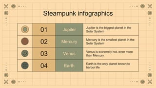 Steampunk infographics
01 Jupiter
Jupiter is the biggest planet in the
Solar System
02 Mercury
Mercury is the smallest pla...