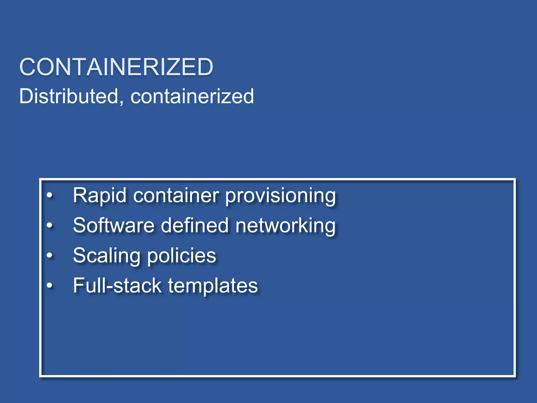 Distributed, containerized
CONTAINERIZED
• Rapid container provisioning
• Software defined networking
• Scaling policies
• Full-stack templates
 