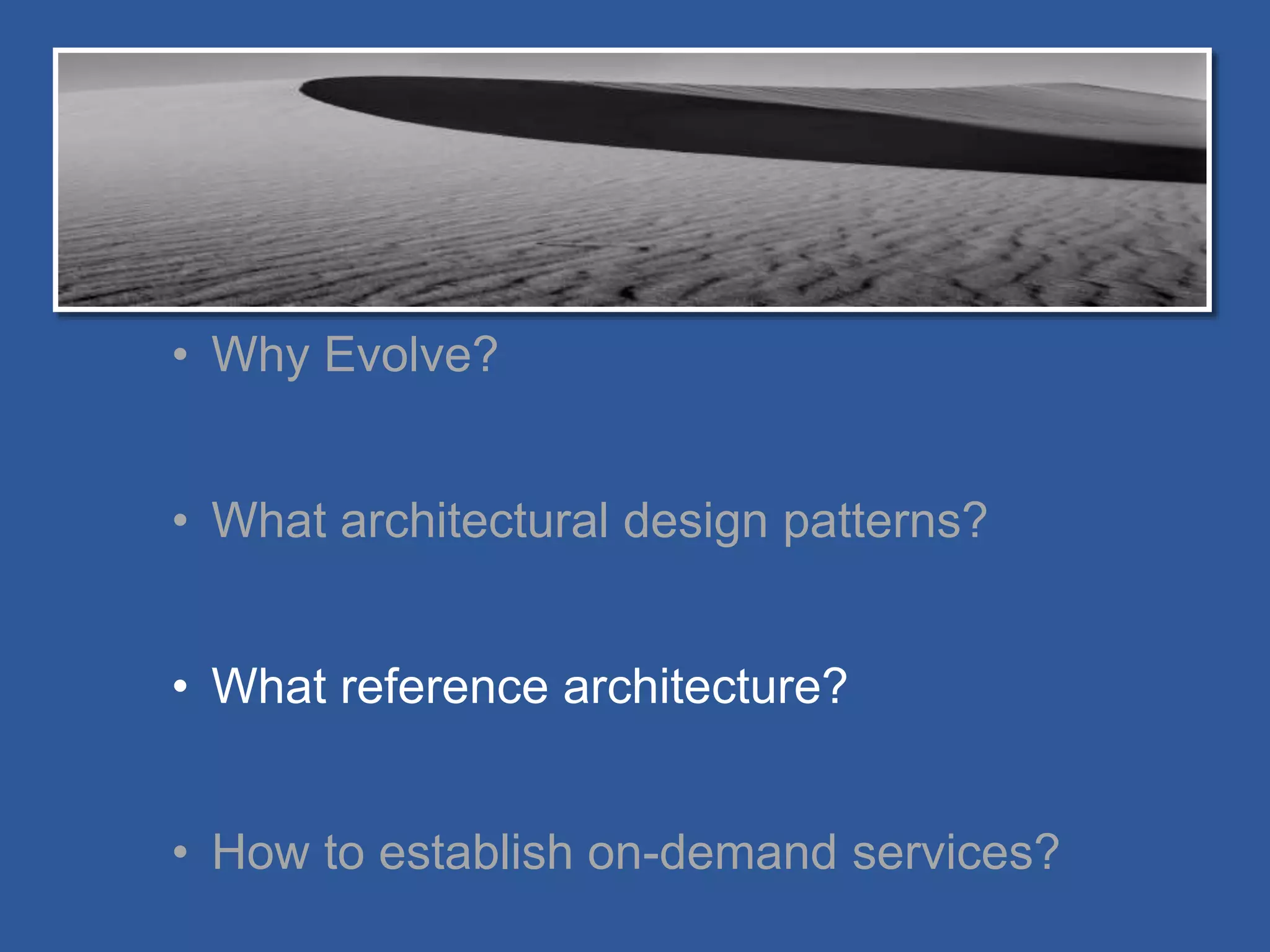 • Why Evolve?
• What architectural design patterns?
• What reference architecture?
• How to establish on-demand services?
 