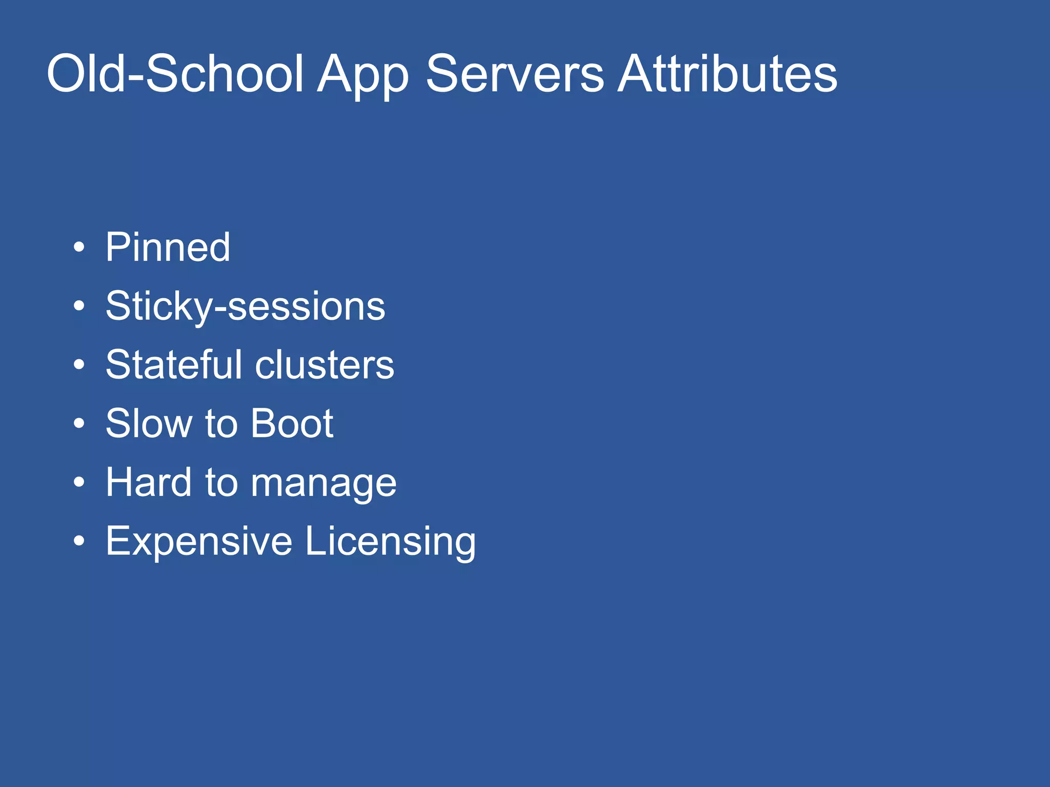 • Pinned
• Sticky-sessions
• Stateful clusters
• Slow to Boot
• Hard to manage
• Expensive Licensing
Old-School App Servers Attributes
 