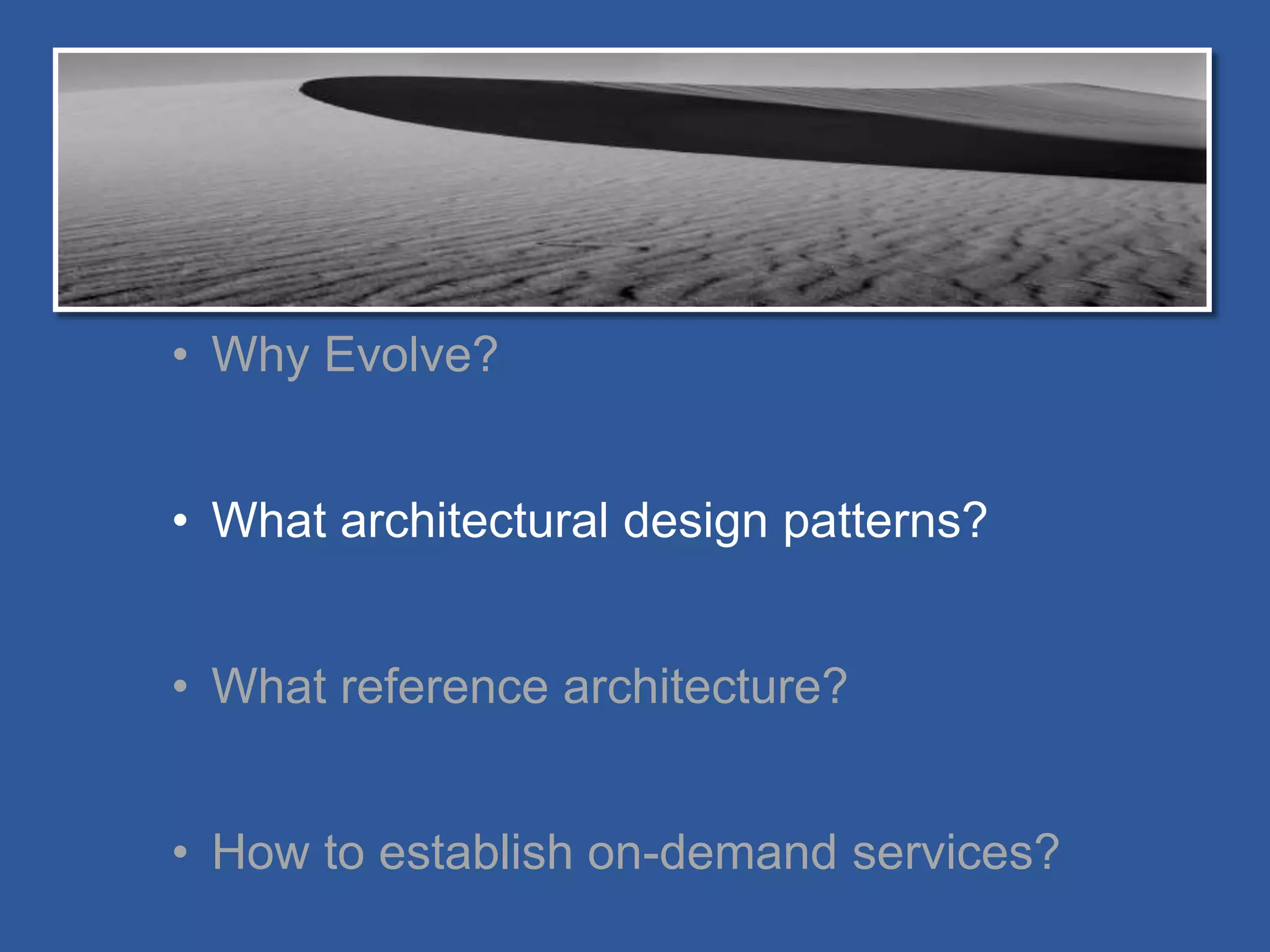• Why Evolve?
• What architectural design patterns?
• What reference architecture?
• How to establish on-demand services?
 