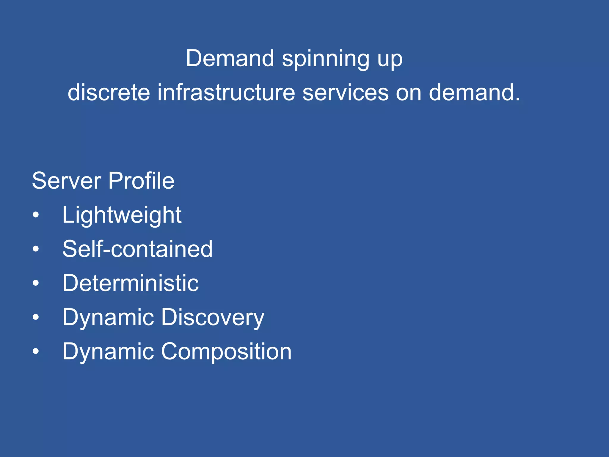 Demand spinning up
discrete infrastructure services on demand.
Server Profile
• Lightweight
• Self-contained
• Deterministic
• Dynamic Discovery
• Dynamic Composition
 