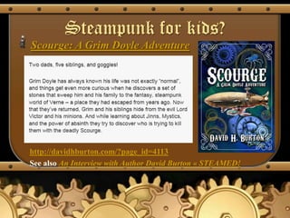 Steampunk for kids?
Scourge: A Grim Doyle Adventure




http://davidhburton.com/?page_id=4113
See also An Interview with Author David Burton « STEAMED!
 