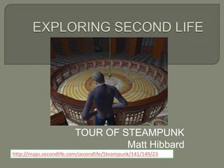 TOUR OF STEAMPUNK
Matt Hibbard
http://maps.secondlife.com/secondlife/Steampunk/141/149/23

 