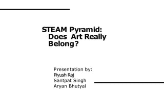 STEAM Pyramid:
Does Art Really
Belong?
Presentation by:
Piyush Raj
Santpat Singh
Aryan Bhutyal
 