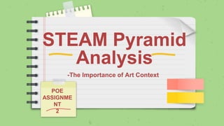 STEAM Pyramid
Analysis
-The Importance of Art Context
POE
ASSIGNME
NT
2
 