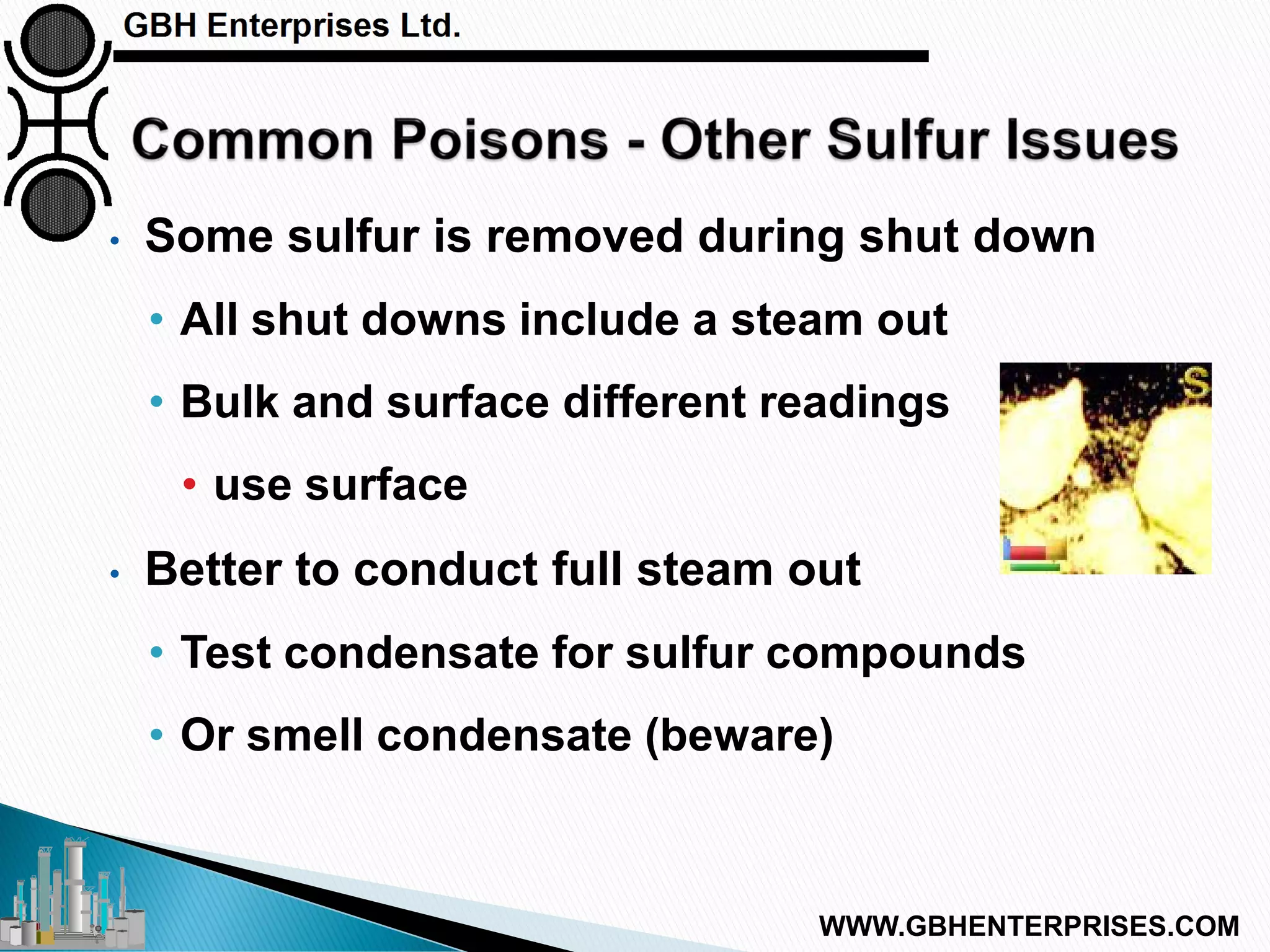 • Some sulfur is removed during shut down
• All shut downs include a steam out
• Bulk and surface different readings
• use surface
• Better to conduct full steam out
• Test condensate for sulfur compounds
• Or smell condensate (beware)
WWW.GBHENTERPRISES.COM
 