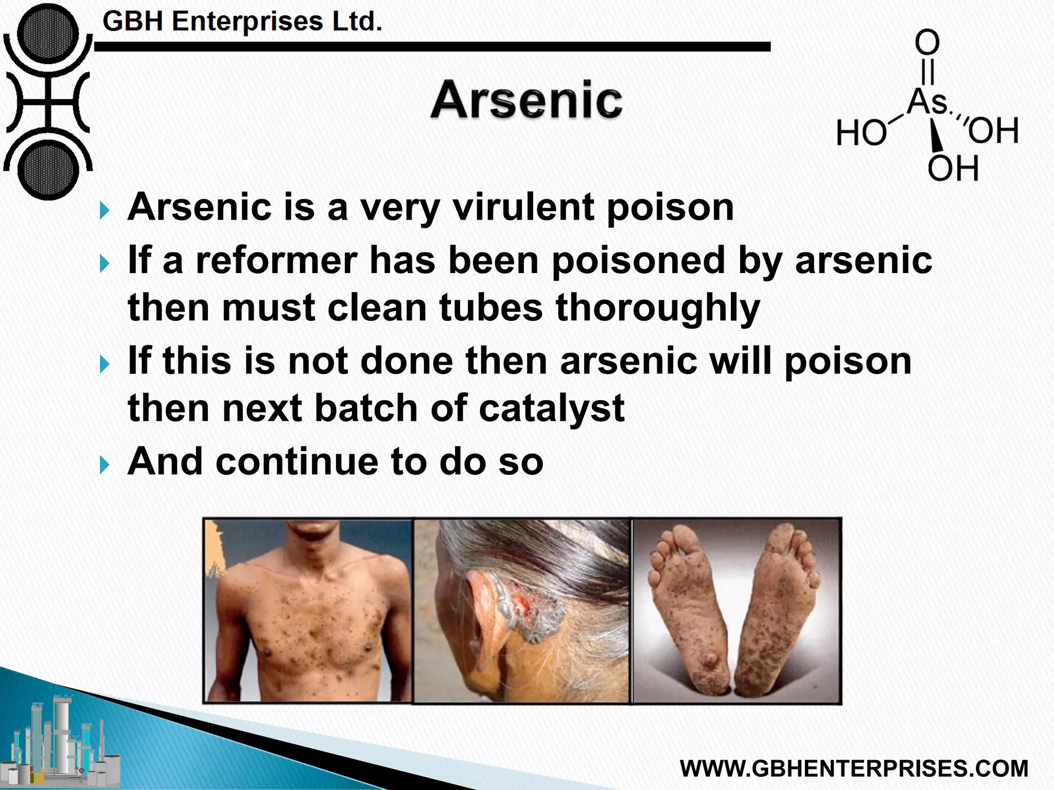  Arsenic is a very virulent poison
 If a reformer has been poisoned by arsenic
then must clean tubes thoroughly
 If this is not done then arsenic will poison
then next batch of catalyst
 And continue to do so
WWW.GBHENTERPRISES.COM
 