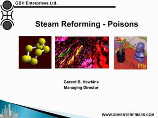 Steam Reforming - Poisons
Gerard B. Hawkins
Managing Director
WWW.GBHENTERPRISES.COM
 