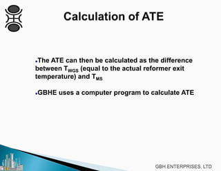 The ATE can then be calculated as the difference
between TWGS (equal to the actual reformer exit
temperature) and TMS
GBHE uses a computer program to calculate ATE
 