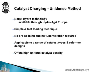  Norsk Hydro technology
- available through Hydro Agri Europe
 Simple & fast loading technique
 No pre-socking and no tube vibration required
 Applicable to a range of catalyst types & reformer
designs
 Offers high uniform catalyst density
Catalyst Charging - Unidense Method
 
